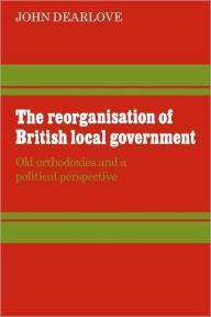 The Reorganisation of British Local Government: Old Orthodoxies and a Political Perspective - John Dearlove