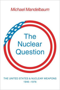 The Nuclear Question: The United States and Nuclear Weapons, 1946-1976 Michael Mandelbaum Author