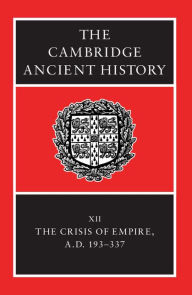 The Cambridge Ancient History: Volume 12, The Crisis of Empire, AD 193-337 Alan Bowman Editor