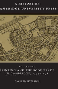 A History of Cambridge University Press: Volume 1, Printing and the Book Trade in Cambridge, 1534-1698 David McKitterick Author