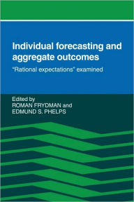 Individual Forecasting and Aggregate Outcomes: 'Rational Expectations' Examined Roman Frydman Editor
