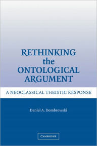 Rethinking the Ontological Argument: A Neoclassical Theistic Response Daniel A. Dombrowski Author