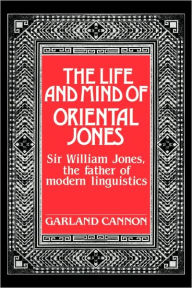 The Life and Mind of Oriental Jones: Sir William Jones, the Father of Modern Linguistics Garland Cannon Author