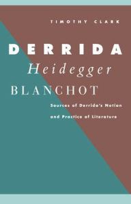 Derrida, Heidegger, Blanchot: Sources of Derrida's Notion and Practice of Literature Timothy Clark Author