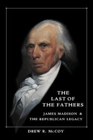 The Last of the Fathers: James Madison and the Republican Legacy Drew R. McCoy Author