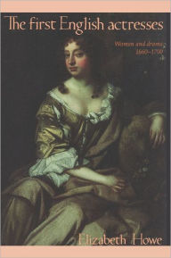 The First English Actresses: Women and Drama, 1660-1700 Elizabeth Howe Author