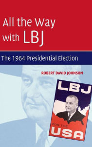 All the Way with LBJ: The 1964 Presidential Election Robert David Johnson Author
