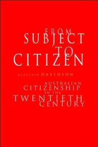 From Subject to Citizen: Australian Citizenship in the Twentieth Century Alastair Davidson Author