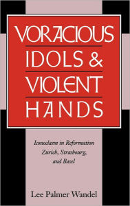 Voracious Idols and Violent Hands: Iconoclasm in Reformation Zurich, Strasbourg, and Basel Lee Palmer Wandel Author