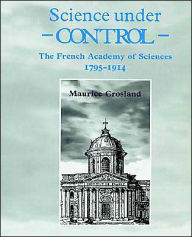 Science under Control: The French Academy of Sciences 1795-1914 Maurice  Crosland Author