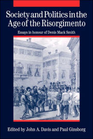 Society and Politics in the Age of the Risorgimento: Essays in Honour of Denis Mack Smith John A. Davis Editor