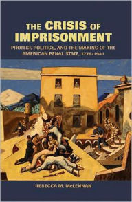 The Crisis of Imprisonment: Protest, Politics, and the Making of the American Penal State, 1776-1941 Rebecca M. McLennan Author