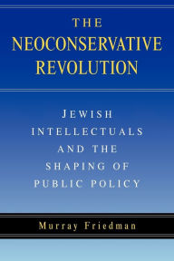 The Neoconservative Revolution: Jewish Intellectuals and the Shaping of Public Policy Murray Friedman Author