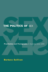 The Politics of Sex: Prostitution and Pornography in Australia since 1945 - Barbara Ann Sullivan