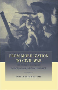 From Mobilization to Civil War: The Politics of Polarization in the Spanish City of GijÃ³n, 1900-1937 Pamela Beth Radcliff Author
