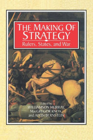 The Making of Strategy: Rulers, States, and War Williamson Murray Editor