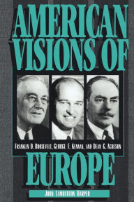 American Visions of Europe: Franklin D. Roosevelt, George F. Kennan, and Dean G. Acheson John Lamberton Harper Author