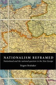 Nationalism Reframed: Nationhood and the National Question in the New Europe Rogers Brubaker Author
