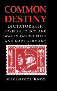 Common Destiny: Dictatorship, Foreign Policy, and War in Fascist Italy and Nazi Germany MacGregor Knox Author