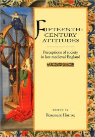 Fifteenth-Century Attitudes: Perceptions of Society in Late Medieval England Rosemary Horrox Editor