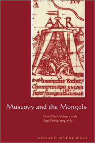 Muscovy and the Mongols: Cross-Cultural Influences on the Steppe Frontier, 1304-1589 Donald Ostrowski Author