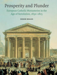 Prosperity and Plunder: European Catholic Monasteries in the Age of Revolution, 1650-1815 Derek Beales Author