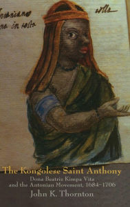 The Kongolese Saint Anthony: Dona Beatriz Kimpa Vita and the Antonian Movement, 1684-1706 John Thornton Author
