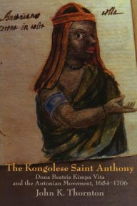The Kongolese Saint Anthony: Dona Beatriz Kimpa Vita and the Antonian Movement, 1684-1706 John Thornton Author