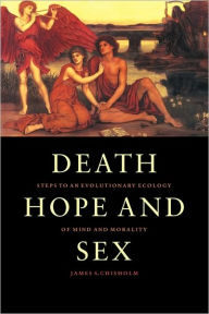 Death, Hope and Sex: Steps to an Evolutionary Ecology of Mind and Morality James S. Chisholm Author