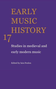Early Music History: Volume 17: Studies in Medieval and Early Modern Music Iain Fenlon Editor