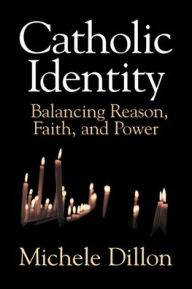 Catholic Identity: Balancing Reason, Faith, and Power Michele Dillon Author