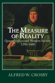 The Measure of Reality: Quantification in Western Europe, 1250-1600 Alfred W. Crosby Author