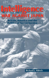 Intelligence and the War against Japan: Britain, America and the Politics of Secret Service Richard J. Aldrich Author