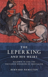 The Leper King and his Heirs: Baldwin IV and the Crusader Kingdom of Jerusalem Bernard Hamilton Author