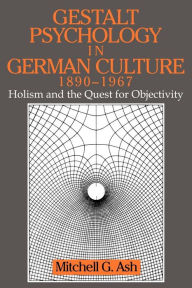 Gestalt Psychology in German Culture, 1890-1967: Holism and the Quest for Objectivity Mitchell G. Ash Author