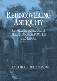 Rediscovering Antiquity: Karl Weber and the Excavation of Herculaneum, Pompeii and Stabiae Christopher Charles Parslow Author