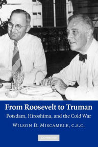 From Roosevelt to Truman: Potsdam, Hiroshima, and the Cold War Wilson D. Miscamble Author
