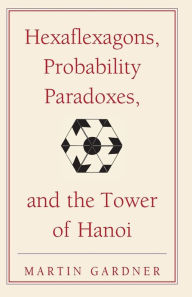 Hexaflexagons, Probability Paradoxes, and the Tower of Hanoi: Martin Gardner's First Book of Mathematical Puzzles and Games Martin Gardner Author