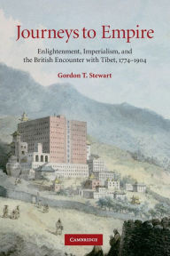 Journeys to Empire: Enlightenment, Imperialism, and the British Encounter with Tibet, 1774-1904 Gordon T. Stewart Author