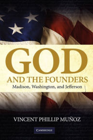 God and the Founders: Madison, Washington, and Jefferson Vincent Phillip MuÃ±oz Author