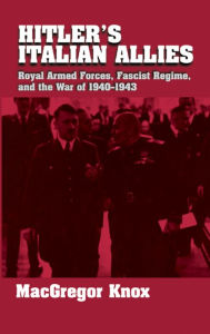 Hitler's Italian Allies: Royal Armed Forces, Fascist Regime, and the War of 1940-1943 MacGregor Knox Author