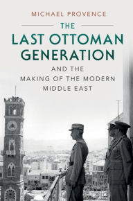 The Last Ottoman Generation and the Making of the Modern Middle East Michael Provence Author