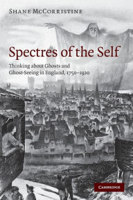 Spectres of the Self: Thinking about Ghosts and Ghost-Seeing in England, 1750-1920 Shane McCorristine Author