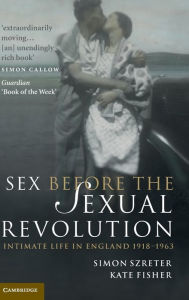 Sex Before the Sexual Revolution: Intimate Life in England 1918-1963 - Simon Szreter
