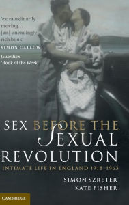 Sex Before the Sexual Revolution: Intimate Life in England 1918-1963 Simon Szreter Author