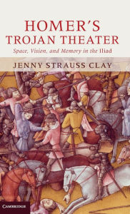 Homer's Trojan Theater: Space, Vision, and Memory in the IIiad Jenny Strauss Clay Author