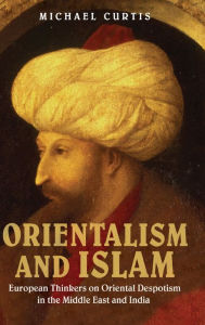 Orientalism and Islam: European Thinkers on Oriental Despotism in the Middle East and India Michael Curtis Author