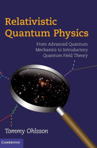 Relativistic Quantum Physics: From Advanced Quantum Mechanics to Introductory Quantum Field Theory Tommy Ohlsson Author