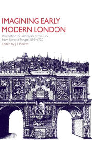 Imagining Early Modern London: Perceptions and Portrayals of the City from Stow to Strype, 1598-1720 J. F. Merritt Editor