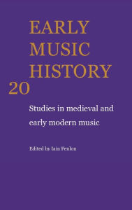 Early Music History: Volume 20: Studies in Medieval and Early Modern Music Iain Fenlon Editor